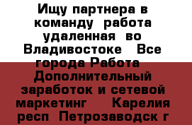 Ищу партнера в команду (работа удаленная) во Владивостоке - Все города Работа » Дополнительный заработок и сетевой маркетинг   . Карелия респ.,Петрозаводск г.